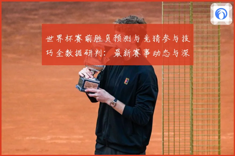 世界杯赛前胜负预测与竞猜参与技巧全数据研判：最新赛事动态与深度分析