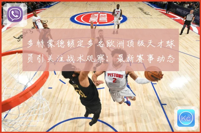 多特蒙德锁定多名欧洲顶级天才球员引关注战术观察：最新赛事动态与深度分析