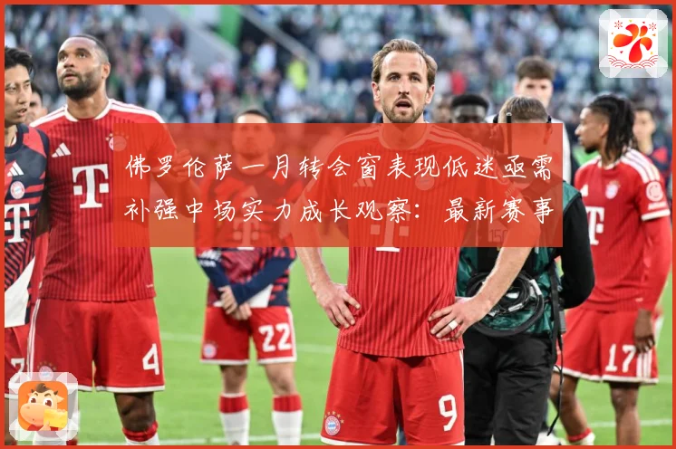 佛罗伦萨一月转会窗表现低迷亟需补强中场实力成长观察：最新赛事动态与深度分析