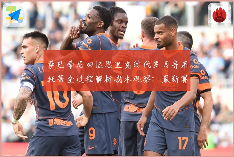 萨巴蒂尼回忆恩里克时代罗马弃用托蒂全过程解析战术观察：最新赛事动态与深度分析