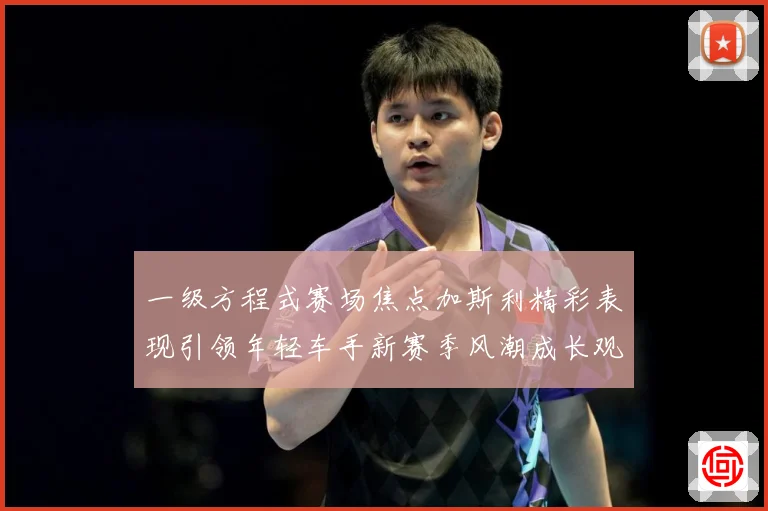 一级方程式赛场焦点加斯利精彩表现引领年轻车手新赛季风潮成长观察：最新赛事动态与深度分析