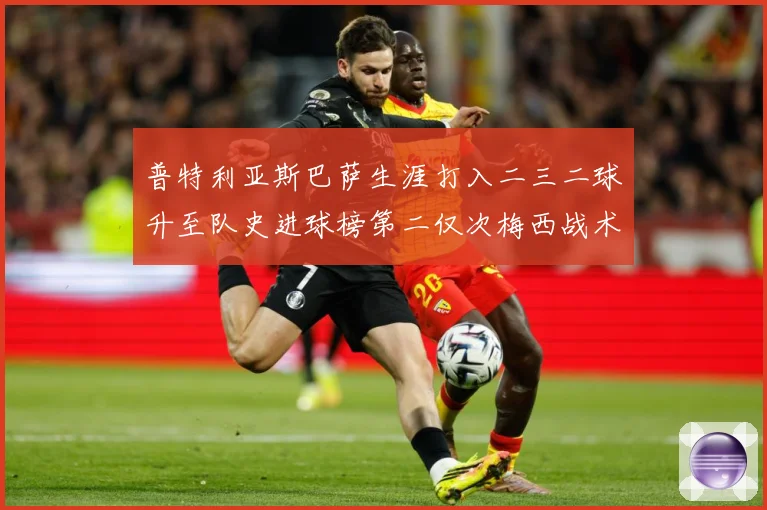 普特利亚斯巴萨生涯打入二三二球升至队史进球榜第二仅次梅西战术观察：最新赛事动态与深度分析