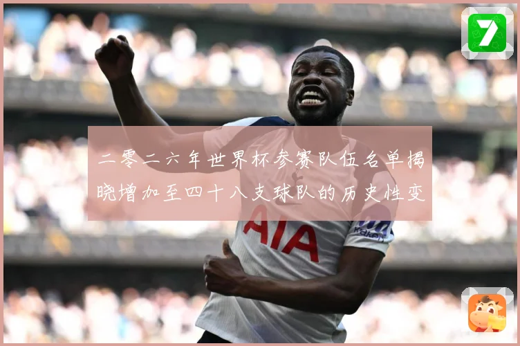 二零二六年世界杯参赛队伍名单揭晓增加至四十八支球队的历史性变战术观察：最新赛事动态与深度分析