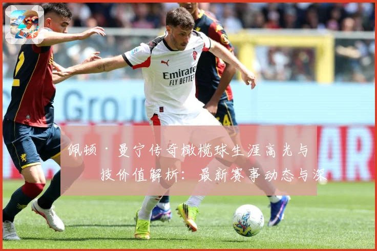 佩顿·曼宁传奇橄榄球生涯高光与竞技价值解析：最新赛事动态与深度分析