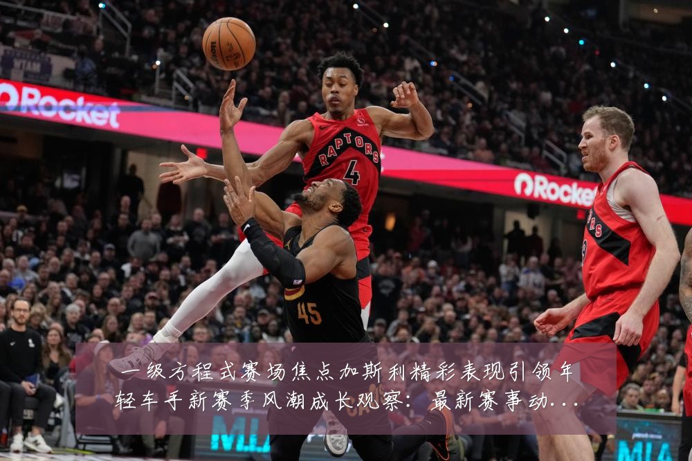 一级方程式赛场焦点加斯利精彩表现引领年轻车手新赛季风潮成长观察:最新赛事动态与深度分析