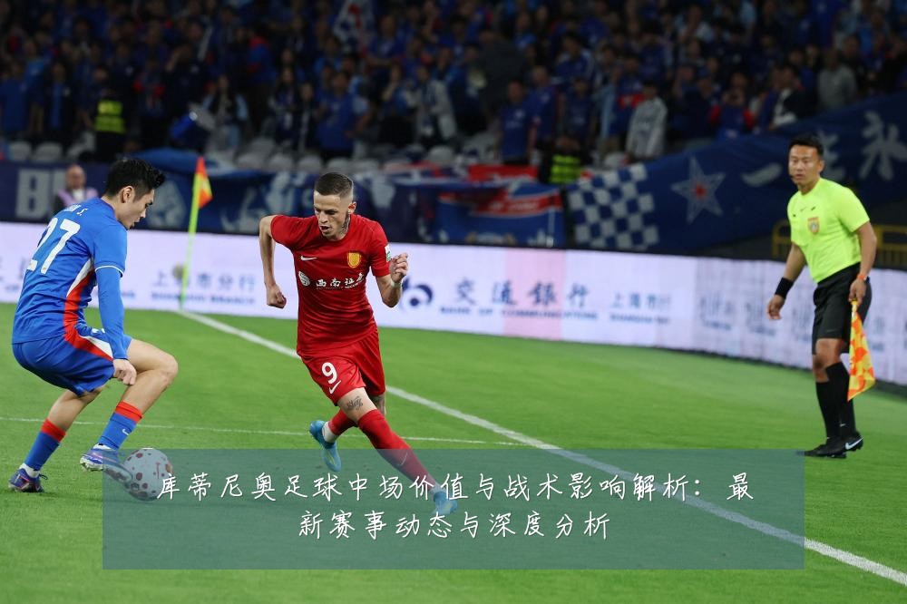 库蒂尼奥足球中场价值与战术影响解析:最新赛事动态与深度分析