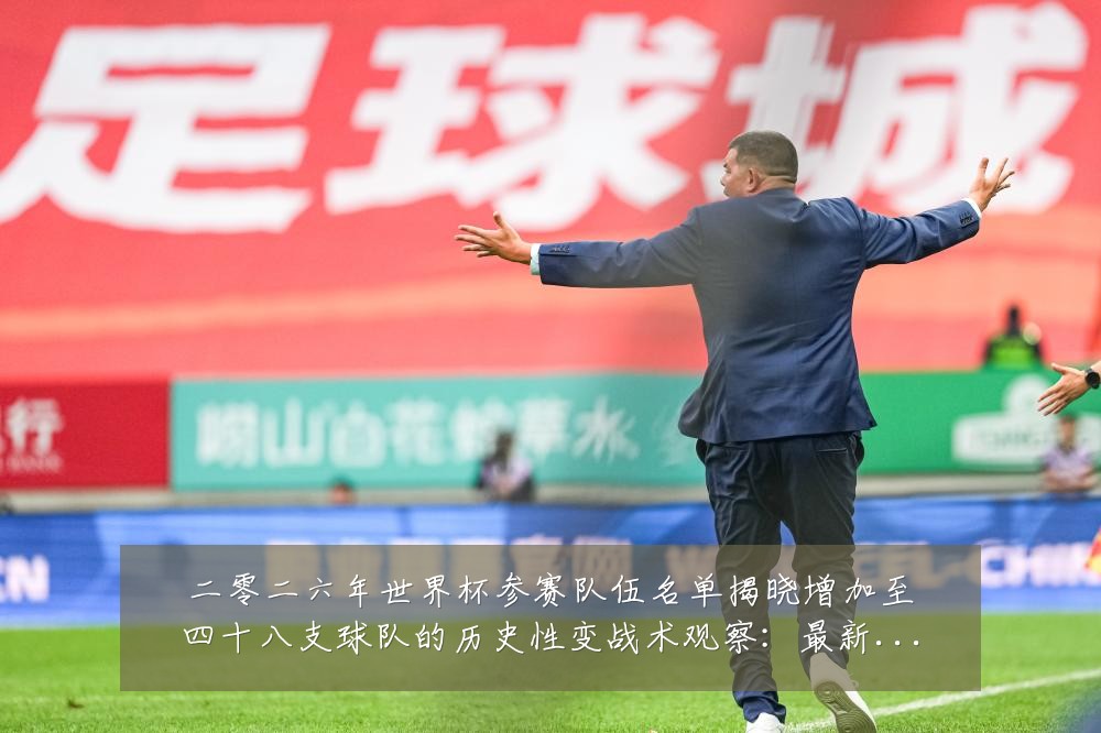 二零二六年世界杯参赛队伍名单揭晓增加至四十八支球队的历史性变战术观察：最新赛事动态与深度分析