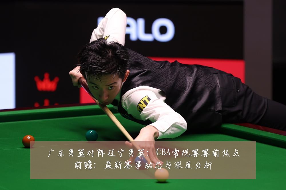 广东男篮对阵辽宁男篮:CBA常规赛赛前焦点前瞻:最新赛事动态与深度分析