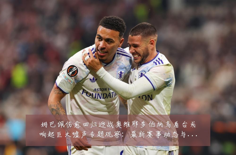 姆巴佩伤愈回归迎战奥维耶多伯纳乌看台或响起巨大嘘声专题观察:最新赛事动态与深度分析
